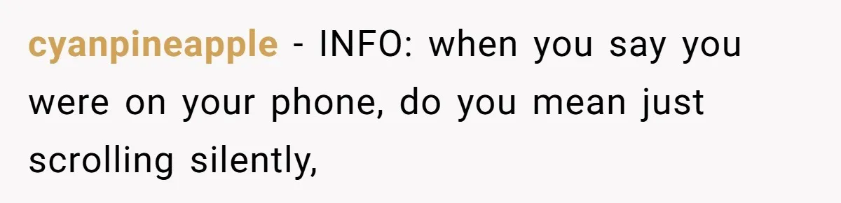 cyanpineapple − INFO: when you say you were on your phone, do you mean just scrolling silently,