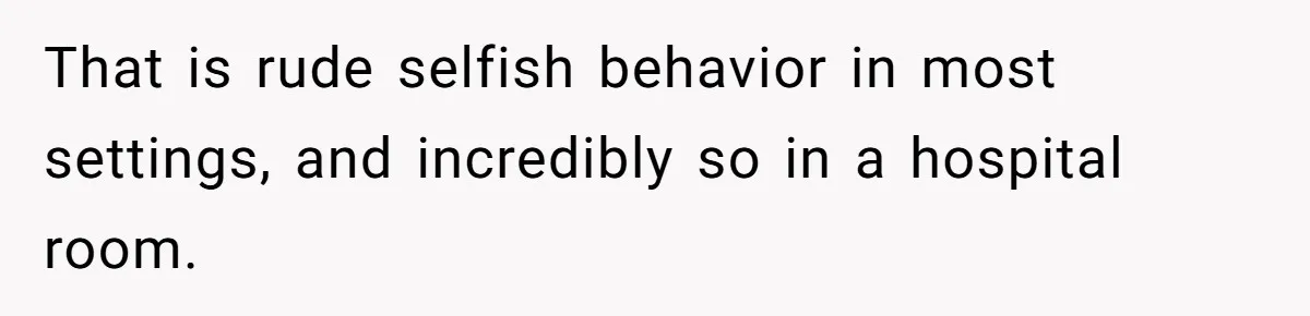 That is rude selfish behavior in most settings, and incredibly so in a hospital room.