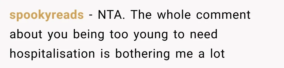 spookyreads − NTA. The whole comment about you being too young to need hospitalisation is bothering me a lot