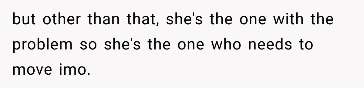 but other than that, she's the one with the problem so she's the one who needs to move imo.