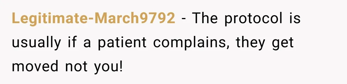 Legitimate-March9792 − The protocol is usually if a patient complains, they get moved not you!