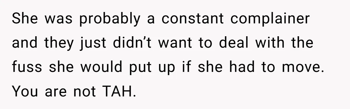 She was probably a constant complainer and they just didn’t want to deal with the fuss she would put up if she had to move. You are not TAH.