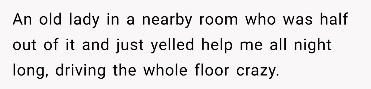 An old lady in a nearby room who was half out of it and just yelled help me all night long, driving the whole floor crazy.