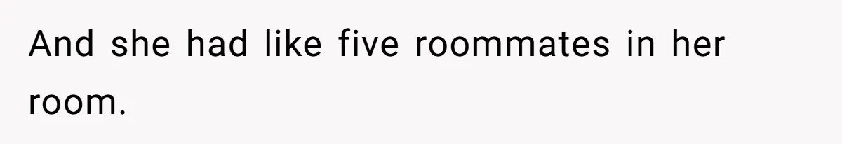 And she had like five roommates in her room.