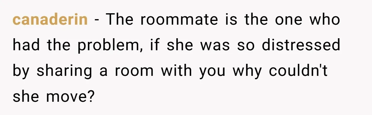 canaderin − The roommate is the one who had the problem, if she was so distressed by sharing a room with you why couldn't she move?