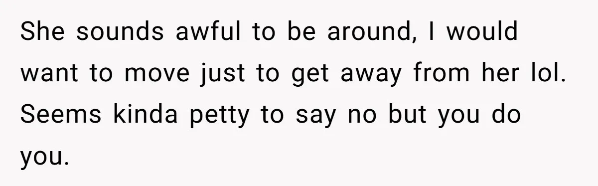 She sounds awful to be around, I would want to move just to get away from her lol. Seems kinda petty to say no but you do you.