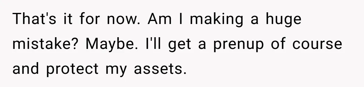 She Returned His Engagement Ring Because The Hotel Wasn’t Romantic Enough, He Wonders If Love Really Matters That's it for now. Am I making a huge mistake? Maybe. I'll get a prenup of course and protect my assets.