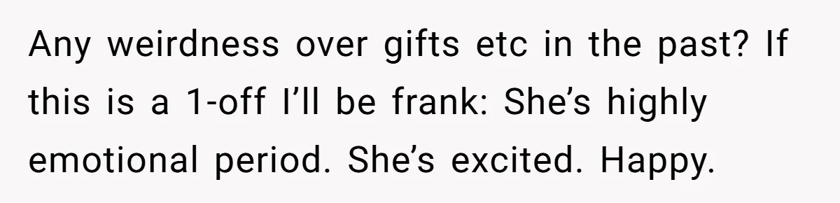 She Returned His Engagement Ring Because The Hotel Wasn’t Romantic Enough, He Wonders If Love Really Matters Any weirdness over gifts etc in the past? If this is a 1-off I’ll be frank: She’s highly emotional period. She’s excited. Happy.