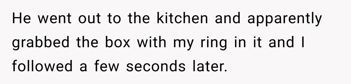 She Returned His Engagement Ring Because The Hotel Wasn’t Romantic Enough, He Wonders If Love Really Matters He went out to the kitchen and apparently grabbed the box with my ring in it and I followed a few seconds later.