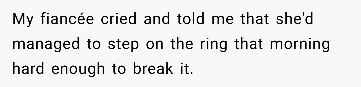 Fiancée “Accidentally” Loses Three Engagement Rings, He Wonders If It’s Really An Accident My fiancée cried and told me that she'd managed to step on the ring that morning hard enough to break it.