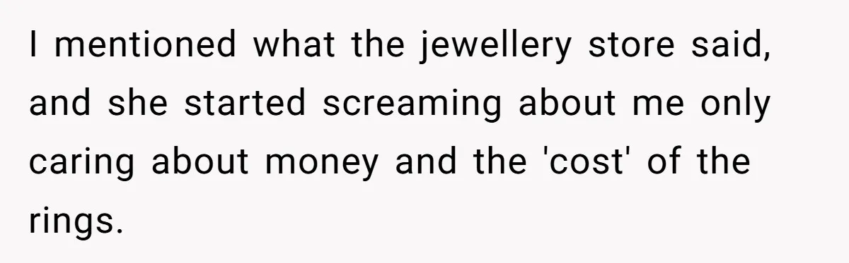 Fiancée “Accidentally” Loses Three Engagement Rings, He Wonders If It’s Really An Accident I mentioned what the jewellery store said, and she started screaming about me only caring about money and the 'cost' of the rings.