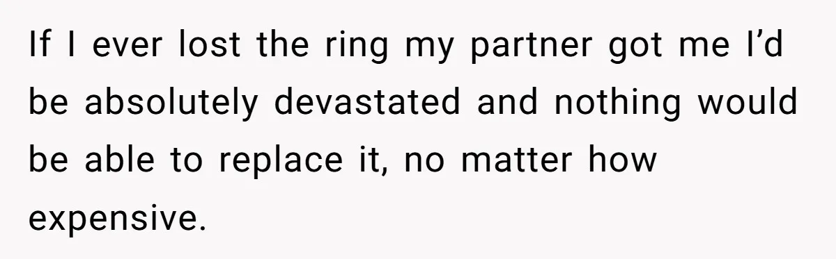 Fiancée “Accidentally” Loses Three Engagement Rings, He Wonders If It’s Really An Accident If I ever lost the ring my partner got me I’d be absolutely devastated and nothing would be able to replace it, no matter how expensive.