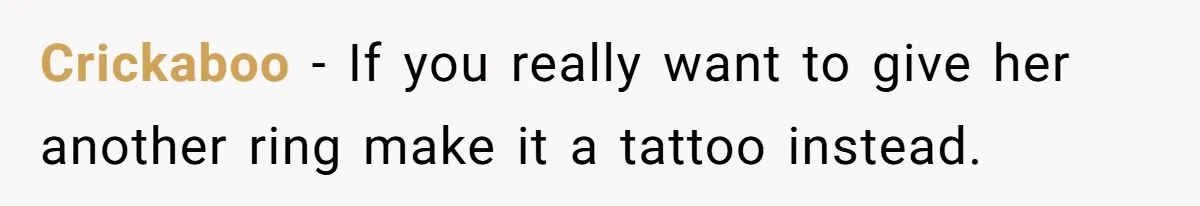 Fiancée “Accidentally” Loses Three Engagement Rings, He Wonders If It’s Really An Accident Crickaboo − If you really want to give her another ring make it a tattoo instead.