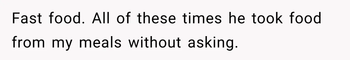 Fast food. All of these times he took food from my meals without asking.