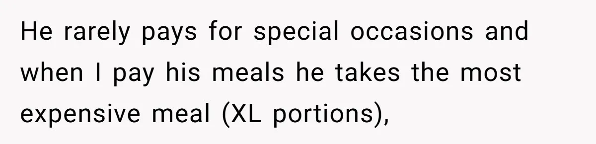 He rarely pays for special occasions and when I pay his meals he takes the most expensive meal (XL portions),