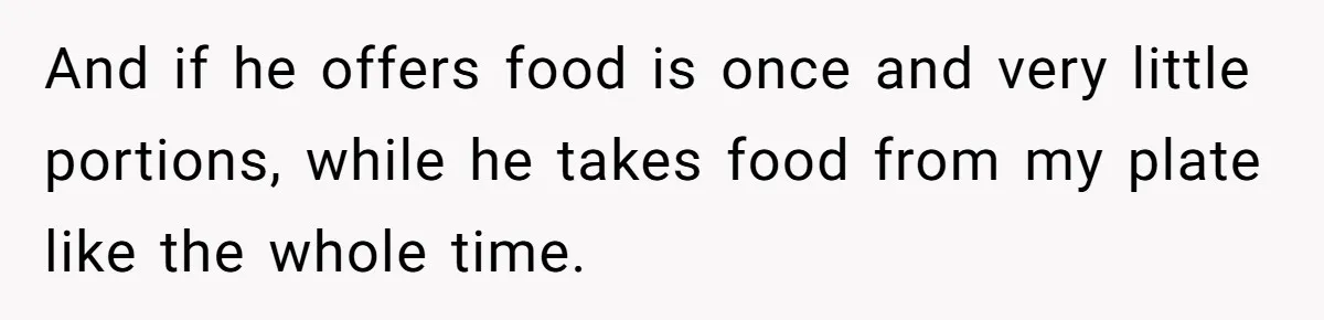 And if he offers food is once and very little portions, while he takes food from my plate like the whole time.