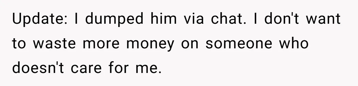 Update: I dumped him via chat. I don't want to waste more money on someone who doesn't care for me.