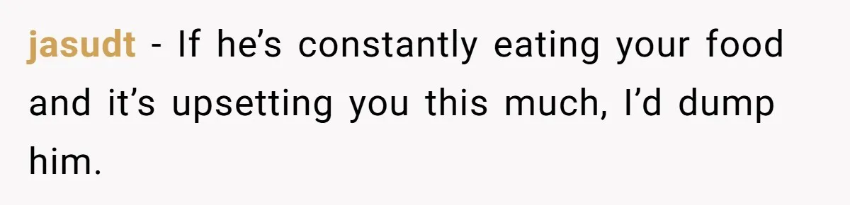 jasudt − If he’s constantly eating your food and it’s upsetting you this much, I’d dump him.