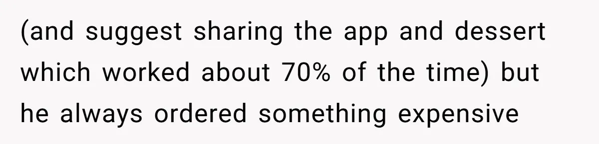 (and suggest sharing the app and dessert which worked about 70% of the time) but he always ordered something expensive