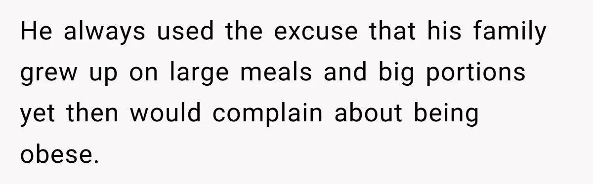 He always used the excuse that his family grew up on large meals and big portions yet then would complain about being obese.