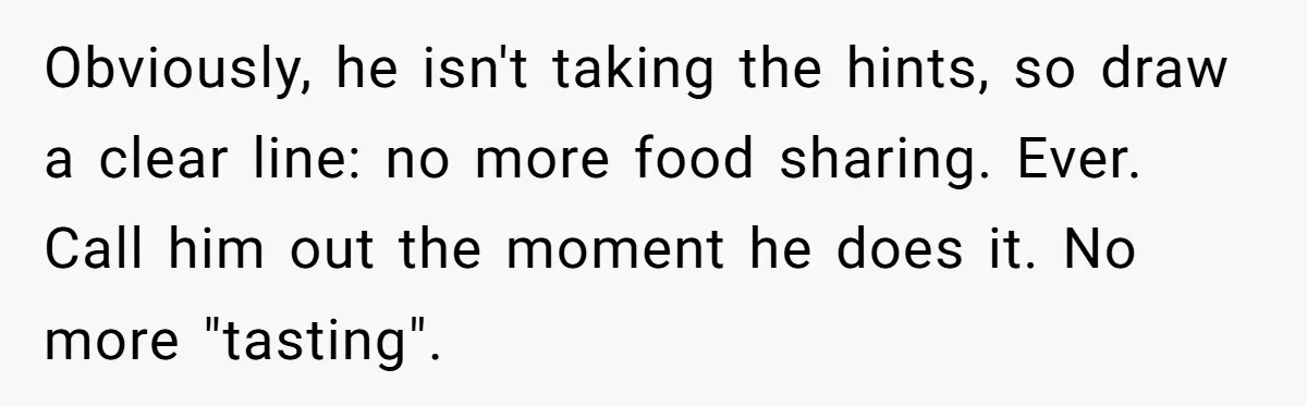 Obviously, he isn't taking the hints, so draw a clear line: no more food sharing. Ever. Call him out the moment he does it. No more "tasting".