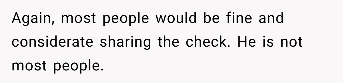 Again, most people would be fine and considerate sharing the check. He is not most people.