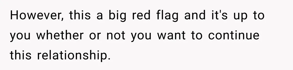 However, this a big red flag and it's up to you whether or not you want to continue this relationship.