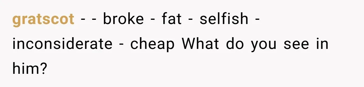 gratscot − - broke - fat - selfish - inconsiderate - cheap What do you see in him?