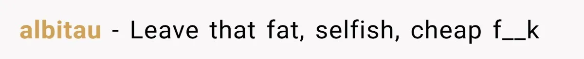 albitau − Leave that fat, selfish, cheap f__k
