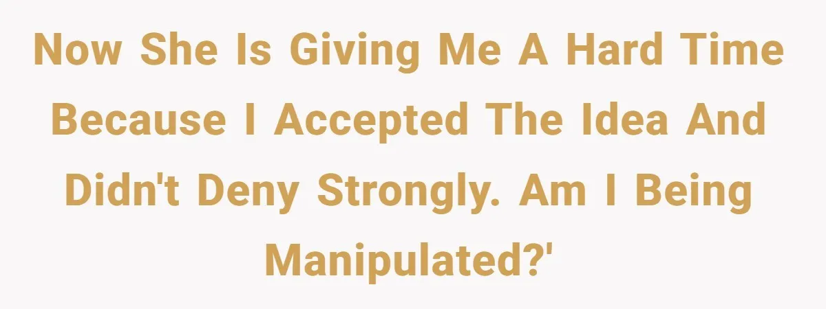 Boyfriend Agrees To Threesome After Pressure, Then Gets Blamed For “Not Saying No Hard Enough” Now she is giving me a hard time because I accepted the idea and didn't deny strongly. Am I being manipulated?'
