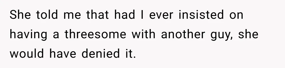 Boyfriend Agrees To Threesome After Pressure, Then Gets Blamed For “Not Saying No Hard Enough” She told me that had I ever insisted on having a threesome with another guy, she would have denied it.