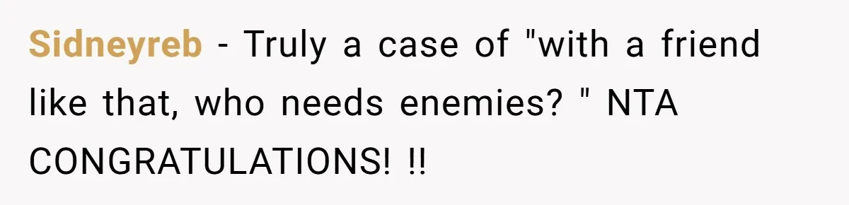 Sidneyreb − Truly a case of "with a friend like that, who needs enemies? " NTA CONGRATULATIONS! !!