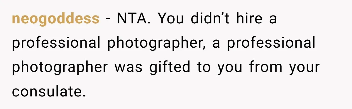 neogoddess − NTA. You didn’t hire a professional photographer, a professional photographer was gifted to you from your consulate.
