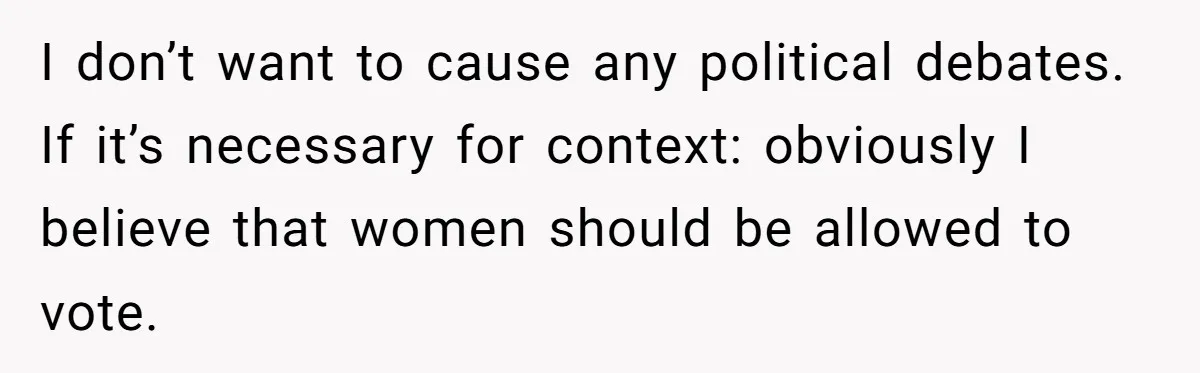 Woman Reconsiders Five-Year Relationship After Boyfriend Says Women Shouldn’t Be Allowed To Vote I don’t want to cause any political debates. If it’s necessary for context: obviously I believe that women should be allowed to vote.