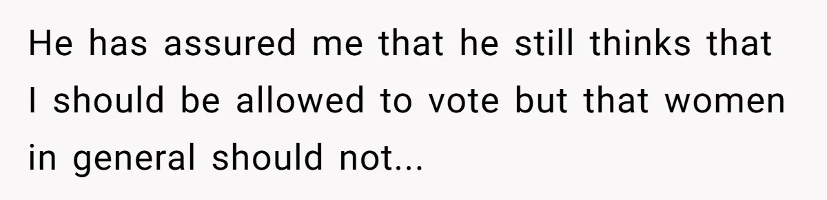 Woman Reconsiders Five-Year Relationship After Boyfriend Says Women Shouldn’t Be Allowed To Vote He has assured me that he still thinks that I should be allowed to vote but that women in general should not...
