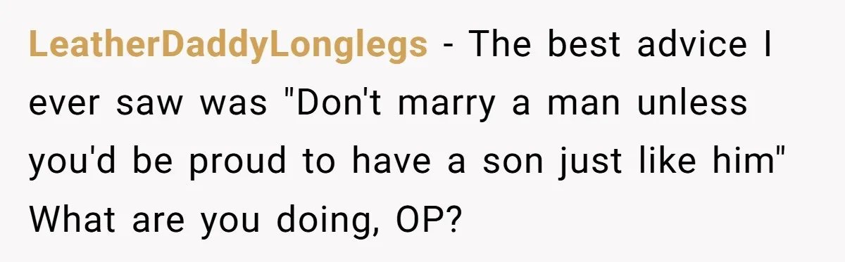 Woman Reconsiders Five-Year Relationship After Boyfriend Says Women Shouldn’t Be Allowed To Vote LeatherDaddyLonglegs − The best advice I ever saw was "Don't marry a man unless you'd be proud to have a son just like him" What are you doing, OP?