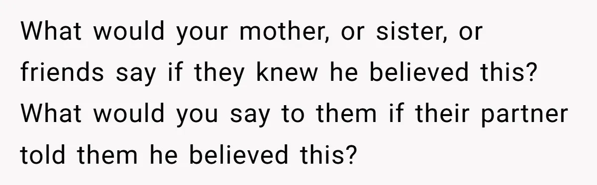 Woman Reconsiders Five-Year Relationship After Boyfriend Says Women Shouldn’t Be Allowed To Vote What would your mother, or sister, or friends say if they knew he believed this? What would you say to them if their partner told them he believed this?