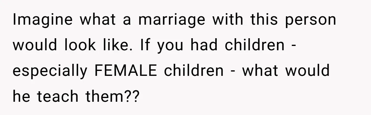 Woman Reconsiders Five-Year Relationship After Boyfriend Says Women Shouldn’t Be Allowed To Vote Imagine what a marriage with this person would look like. If you had children - especially FEMALE children - what would he teach them??