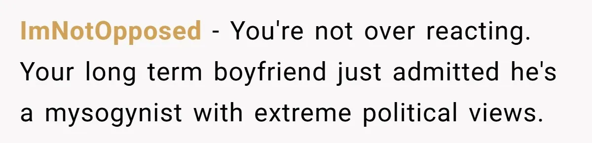 Woman Reconsiders Five-Year Relationship After Boyfriend Says Women Shouldn’t Be Allowed To Vote ImNotOpposed − You're not over reacting. Your long term boyfriend just admitted he's a mysogynist with extreme political views.