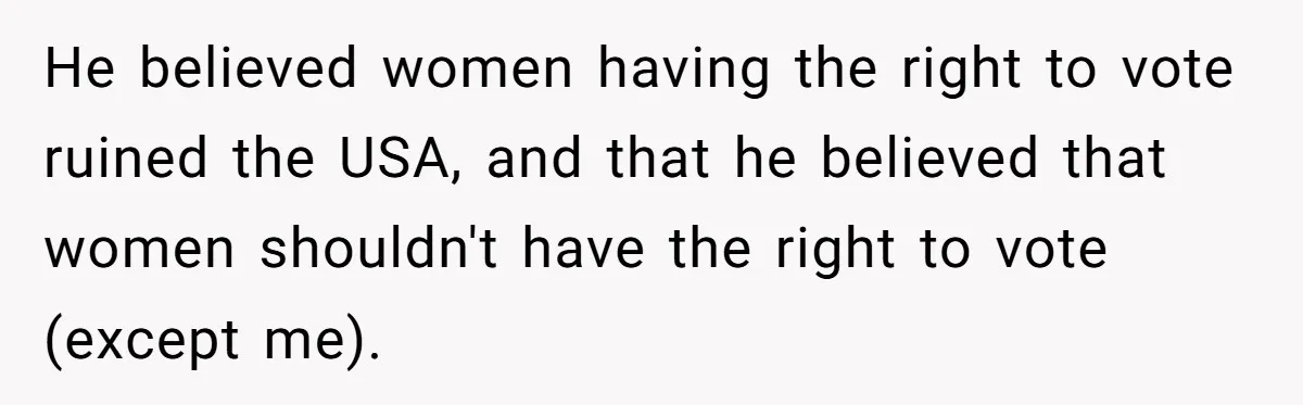 Woman Reconsiders Five-Year Relationship After Boyfriend Says Women Shouldn’t Be Allowed To Vote He believed women having the right to vote ruined the USA, and that he believed that women shouldn't have the right to vote (except me).