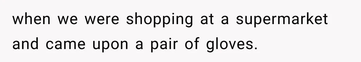 Woman Reconsiders Five-Year Relationship After Boyfriend Says Women Shouldn’t Be Allowed To Vote when we were shopping at a supermarket and came upon a pair of gloves.
