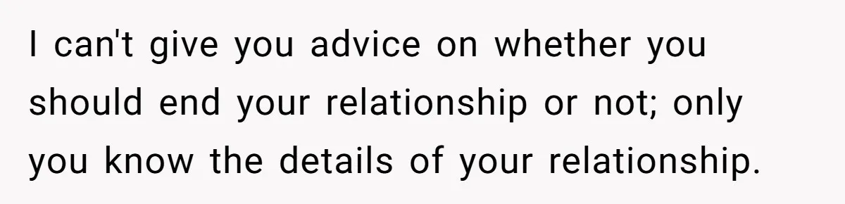Woman Reconsiders Five-Year Relationship After Boyfriend Says Women Shouldn’t Be Allowed To Vote I can't give you advice on whether you should end your relationship or not; only you know the details of your relationship.