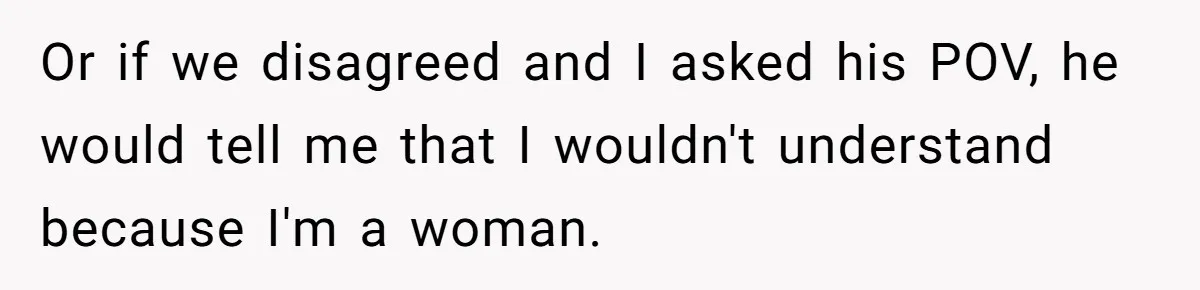 Woman Reconsiders Five-Year Relationship After Boyfriend Says Women Shouldn’t Be Allowed To Vote Or if we disagreed and I asked his POV, he would tell me that I wouldn't understand because I'm a woman.