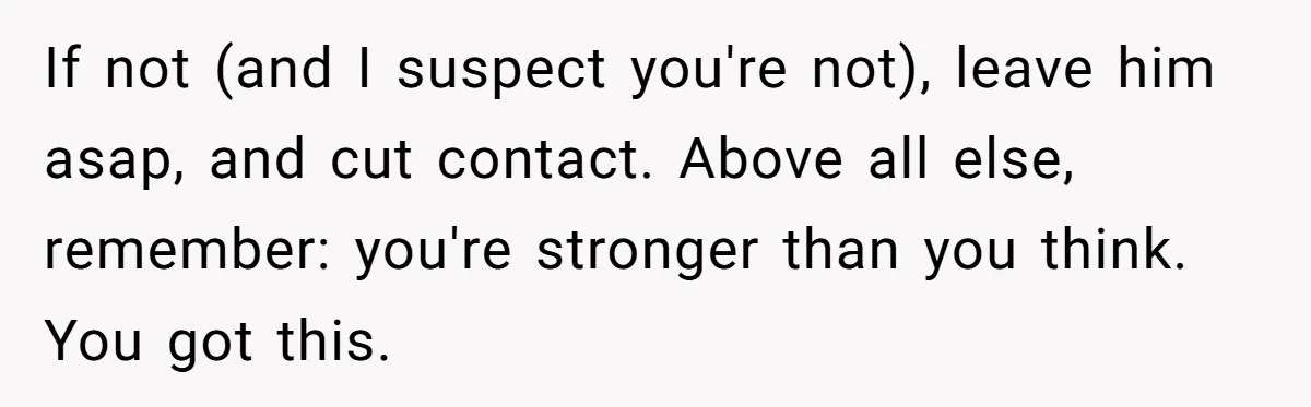 Woman Reconsiders Five-Year Relationship After Boyfriend Says Women Shouldn’t Be Allowed To Vote If not (and I suspect you're not), leave him asap, and cut contact. Above all else, remember: you're stronger than you think. You got this.