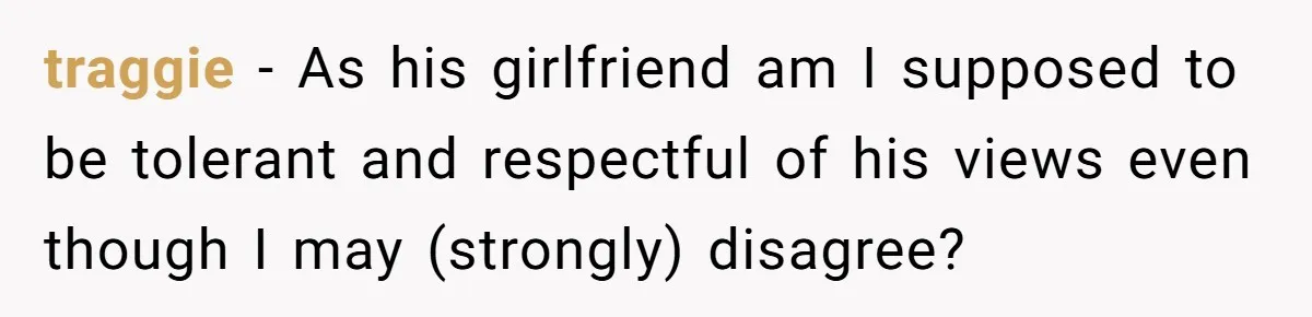 Woman Reconsiders Five-Year Relationship After Boyfriend Says Women Shouldn’t Be Allowed To Vote traggie − As his girlfriend am I supposed to be tolerant and respectful of his views even though I may (strongly) disagree?