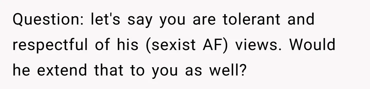 Woman Reconsiders Five-Year Relationship After Boyfriend Says Women Shouldn’t Be Allowed To Vote Question: let's say you are tolerant and respectful of his (sexist AF) views. Would he extend that to you as well?