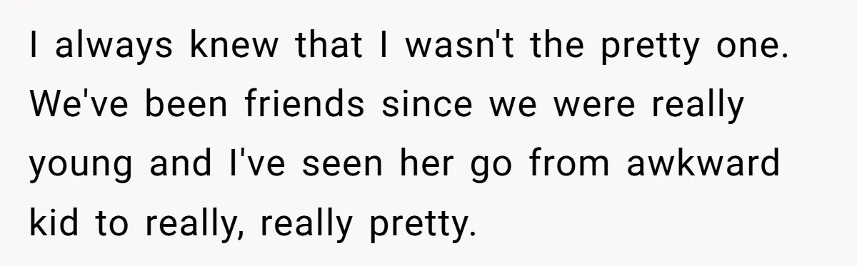 Woman Discovers Internet Has Picked Her As “The Ugly Friend,” Starts Breaking Her Confidence I always knew that I wasn't the pretty one. We've been friends since we were really young and I've seen her go from awkward kid to really, really pretty.