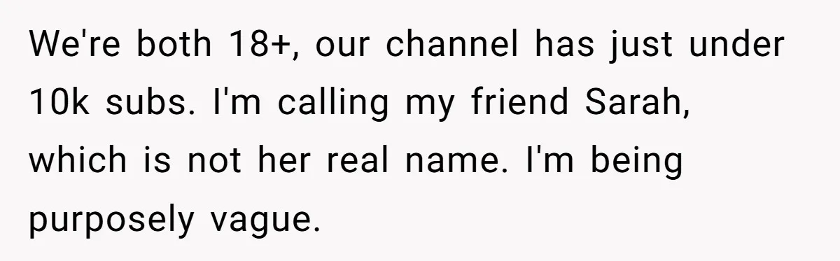 Woman Discovers Internet Has Picked Her As “The Ugly Friend,” Starts Breaking Her Confidence We're both 18+, our channel has just under 10k subs. I'm calling my friend Sarah, which is not her real name. I'm being purposely vague.
