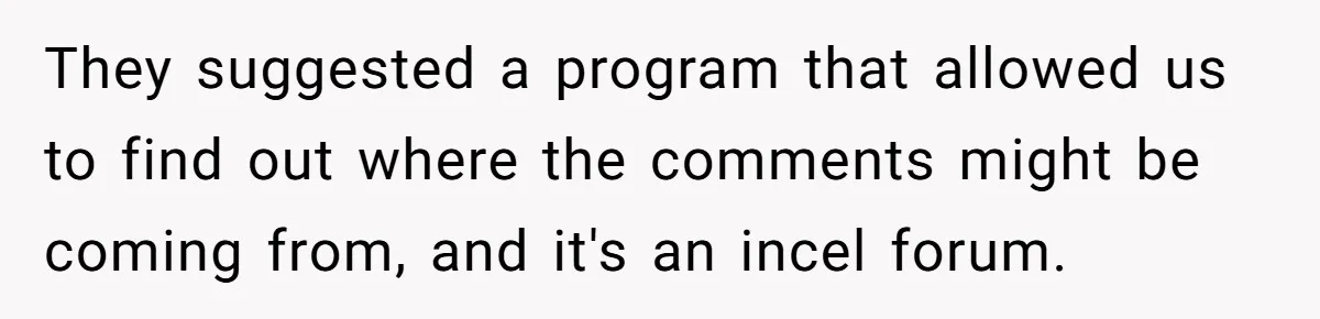 Woman Discovers Internet Has Picked Her As “The Ugly Friend,” Starts Breaking Her Confidence They suggested a program that allowed us to find out where the comments might be coming from, and it's an incel forum.