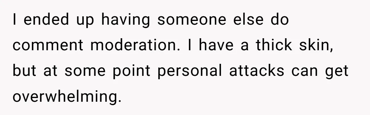 Woman Discovers Internet Has Picked Her As “The Ugly Friend,” Starts Breaking Her Confidence I ended up having someone else do comment moderation. I have a thick skin, but at some point personal attacks can get overwhelming.